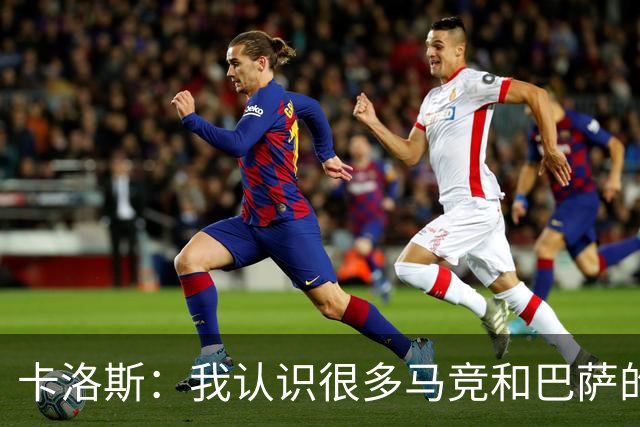 卡洛斯：我认识很多马竞和巴萨的人，是他们不希望弗洛伦蒂诺留任